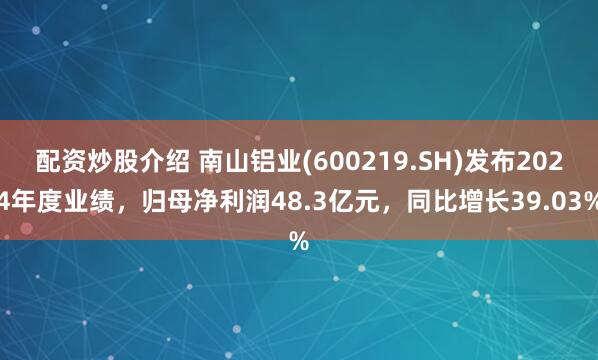 配资炒股介绍 南山铝业(600219.SH)发布2024年度业绩，归母净利润48.3亿元，同比增长39.03%