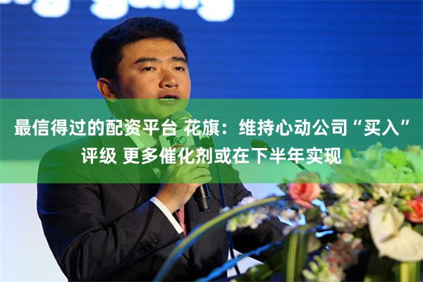 最信得过的配资平台 花旗：维持心动公司“买入”评级 更多催化剂或在下半年实现