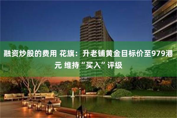 融资炒股的费用 花旗：升老铺黄金目标价至979港元 维持“买入”评级