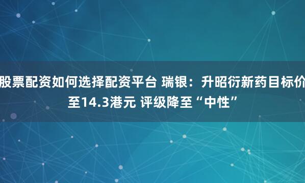 股票配资如何选择配资平台 瑞银：升昭衍新药目标价至14.3港元 评级降至“中性”