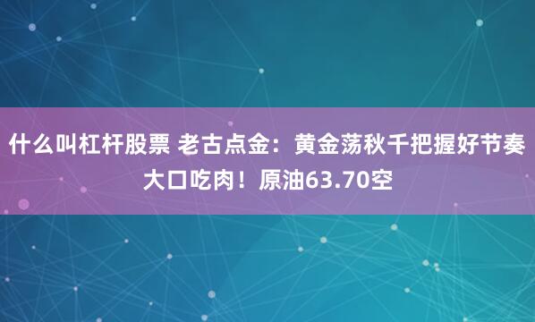 什么叫杠杆股票 老古点金：黄金荡秋千把握好节奏大口吃肉！原油63.70空