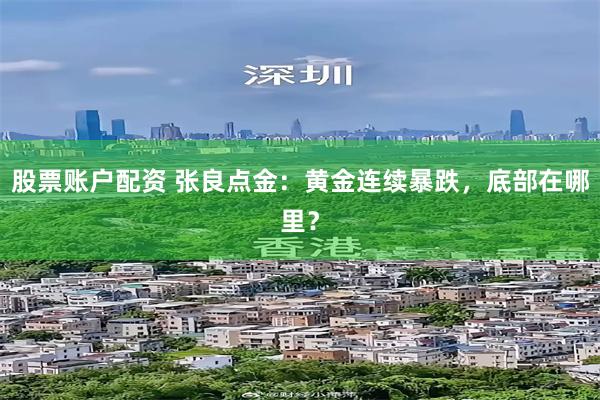 股票账户配资 张良点金：黄金连续暴跌，底部在哪里？
