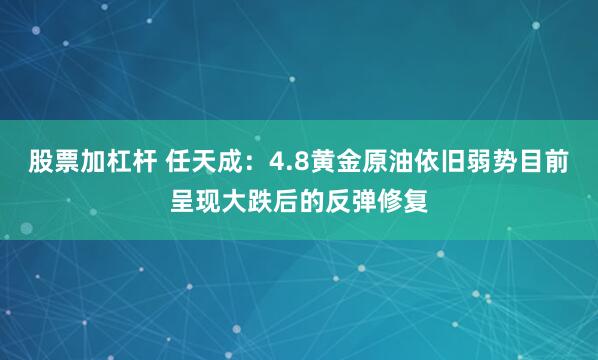 股票加杠杆 任天成：4.8黄金原油依旧弱势目前呈现大跌后的反弹修复