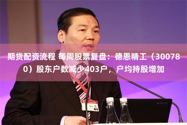期货配资流程 每周股票复盘：德恩精工（300780）股东户数减少403户，户均持股增加