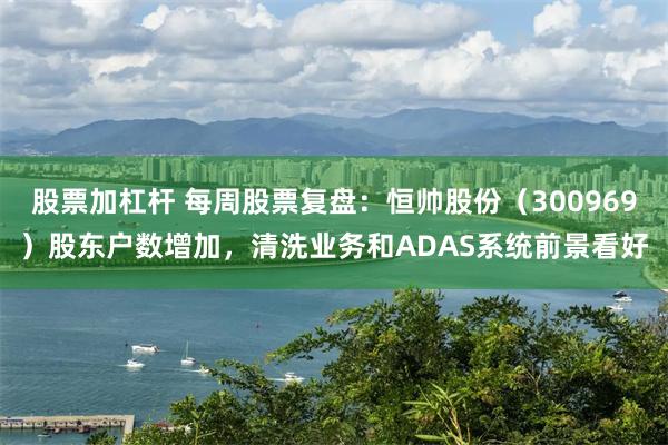 股票加杠杆 每周股票复盘：恒帅股份（300969）股东户数增加，清洗业务和ADAS系统前景看好