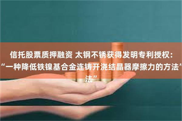 信托股票质押融资 太钢不锈获得发明专利授权：“一种降低铁镍基合金连铸开浇结晶器摩擦力的方法”