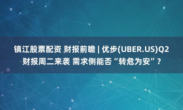 镇江股票配资 财报前瞻 | 优步(UBER.US)Q2财报周二来袭 需求侧能否“转危为安”？