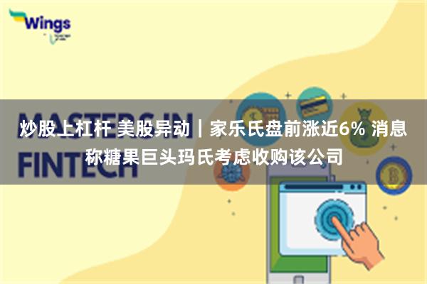 炒股上杠杆 美股异动｜家乐氏盘前涨近6% 消息称糖果巨头玛氏考虑收购该公司