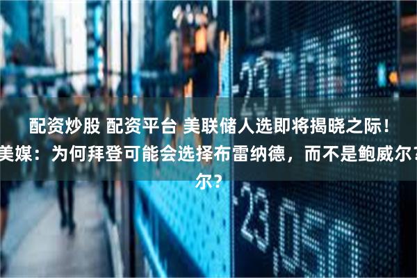 配资炒股 配资平台 美联储人选即将揭晓之际！美媒：为何拜登可能会选择布雷纳德，而不是鲍威尔？