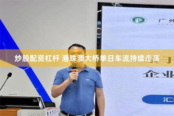 炒股配资杠杆 港珠澳大桥单日车流持续走高