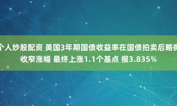 个人炒股配资 美国3年期国债收益率在国债拍卖后略微收窄涨幅 最终上涨1.1个基点 报3.835%