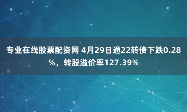 专业在线股票配资网 4月29日通22转债下跌0.28%，转股溢价率127.39%