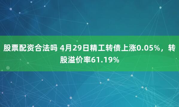 股票配资合法吗 4月29日精工转债上涨0.05%，转股溢价率61.19%