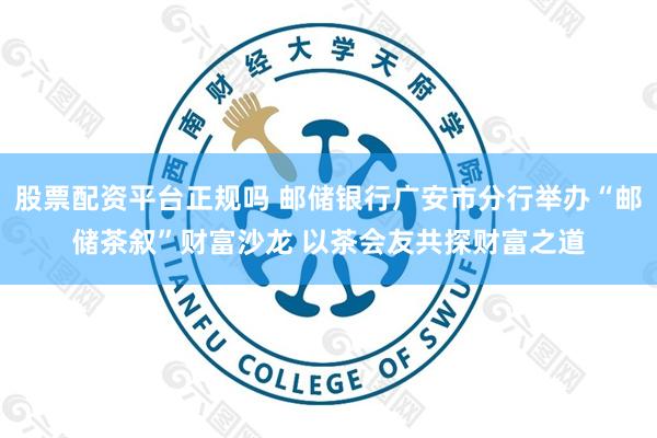 股票配资平台正规吗 邮储银行广安市分行举办“邮储茶叙”财富沙龙 以茶会友共探财富之道