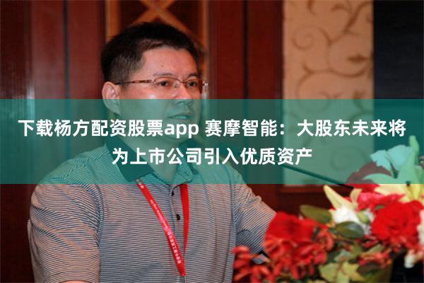下载杨方配资股票app 赛摩智能：大股东未来将为上市公司引入优质资产