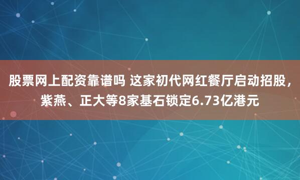 股票网上配资靠谱吗 这家初代网红餐厅启动招股，紫燕、正大等8家基石锁定6.73亿港元