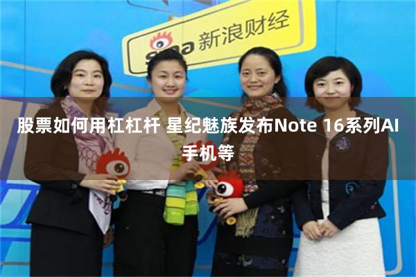 股票如何用杠杠杆 星纪魅族发布Note 16系列AI手机等