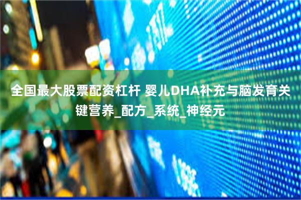 全国最大股票配资杠杆 婴儿DHA补充与脑发育关键营养_配方_系统_神经元