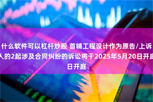 什么软件可以杠杆炒股 首辅工程设计作为原告/上诉人的2起涉及合同纠纷的诉讼将于2025年5月20日开庭