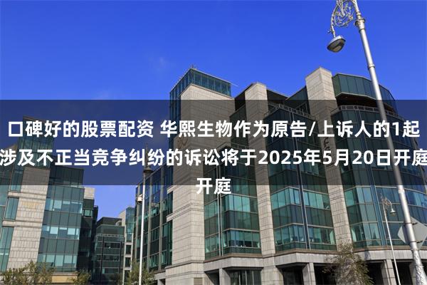 口碑好的股票配资 华熙生物作为原告/上诉人的1起涉及不正当竞争纠纷的诉讼将于2025年5月20日开庭