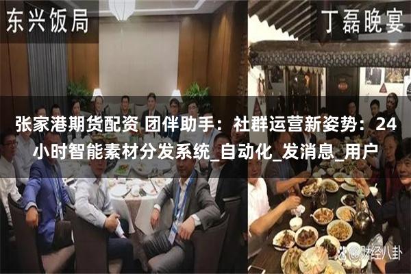 张家港期货配资 团伴助手：社群运营新姿势：24小时智能素材分发系统_自动化_发消息_用户