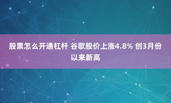 股票怎么开通杠杆 谷歌股价上涨4.8% 创3月份以来新高