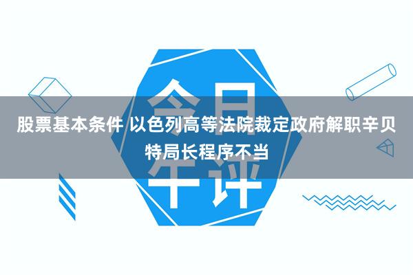 股票基本条件 以色列高等法院裁定政府解职辛贝特局长程序不当