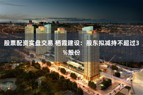 股票配资实盘交易 栖霞建设：股东拟减持不超过3%股份