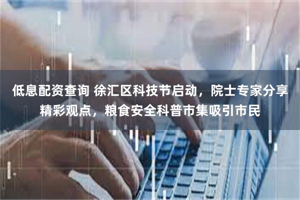 低息配资查询 徐汇区科技节启动，院士专家分享精彩观点，粮食安全科普市集吸引市民