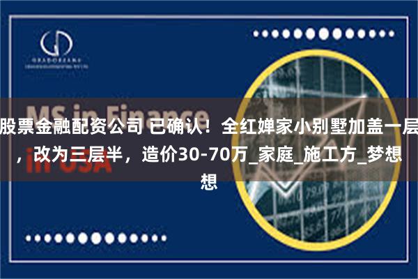 股票金融配资公司 已确认！全红婵家小别墅加盖一层，改为三层半，造价30-70万_家庭_施工方_梦想