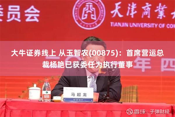 大牛证券线上 从玉智农(00875)：首席营运总裁杨艳已获委任为执行董事