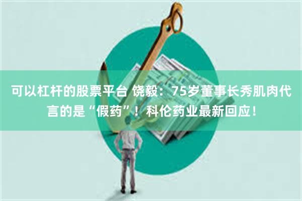 可以杠杆的股票平台 饶毅：75岁董事长秀肌肉代言的是“假药”！科伦药业最新回应！