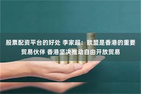 股票配资平台的好处 李家超：欧盟是香港的重要贸易伙伴 香港坚决推动自由开放贸易