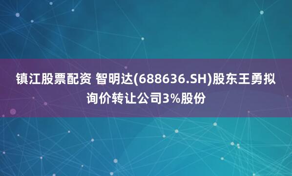 镇江股票配资 智明达(688636.SH)股东王勇拟询价转让公司3%股份