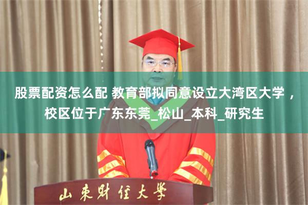 股票配资怎么配 教育部拟同意设立大湾区大学 ，校区位于广东东莞_松山_本科_研究生