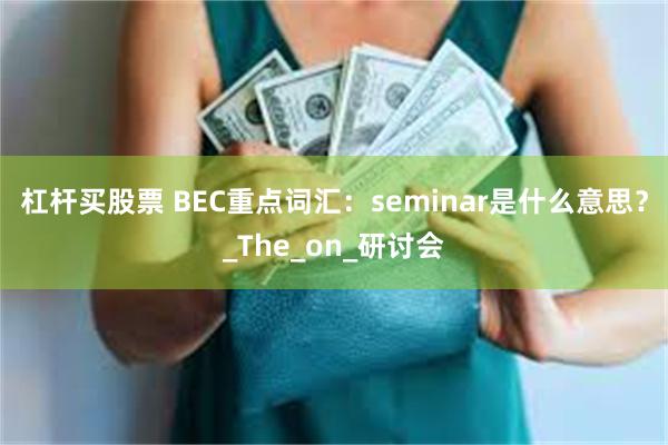 杠杆买股票 BEC重点词汇：seminar是什么意思？_The_on_研讨会