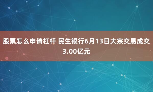 股票怎么申请杠杆 民生银行6月13日大宗交易成交3.00亿元