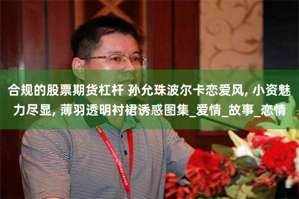 合规的股票期货杠杆 孙允珠波尔卡恋爱风, 小资魅力尽显, 薄羽透明衬裙诱惑图集_爱情_故事_恋情