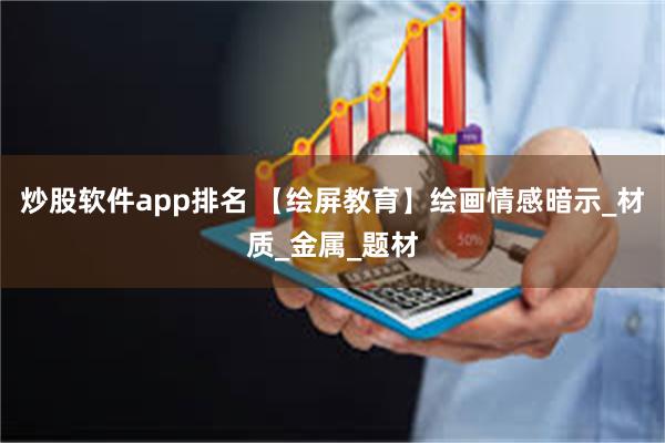 炒股软件app排名 【绘屏教育】绘画情感暗示_材质_金属_题材