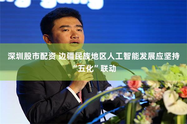 深圳股市配资 边疆民族地区人工智能发展应坚持“五化”联动