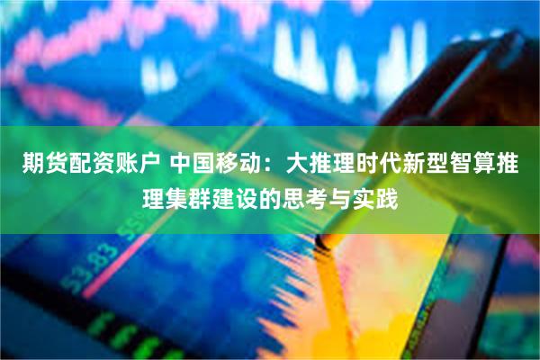 期货配资账户 中国移动：大推理时代新型智算推理集群建设的思考与实践