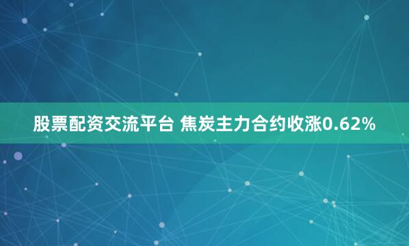 股票配资交流平台 焦炭主力合约收涨0.62%