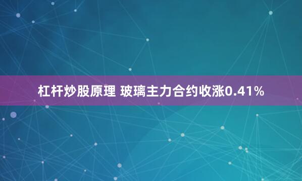 杠杆炒股原理 玻璃主力合约收涨0.41%