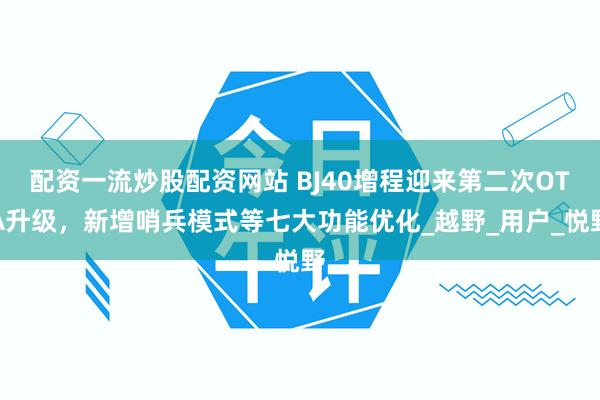 配资一流炒股配资网站 BJ40增程迎来第二次OTA升级，新增哨兵模式等七大功能优化_越野_用户_悦野