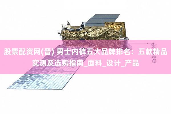 股票配资网(晋) 男士内裤五大品牌排名：五款精品实测及选购指南_面料_设计_产品