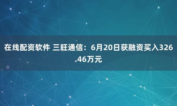 在线配资软件 三旺通信：6月20日获融资买入326.46万元