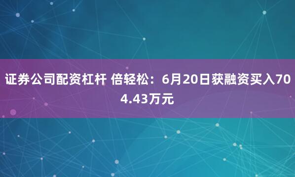 证券公司配资杠杆 倍轻松：6月20日获融资买入704.43万元