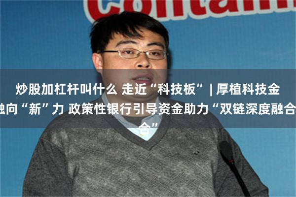 炒股加杠杆叫什么 走近“科技板” | 厚植科技金融向“新”力 政策性银行引导资金助力“双链深度融合”