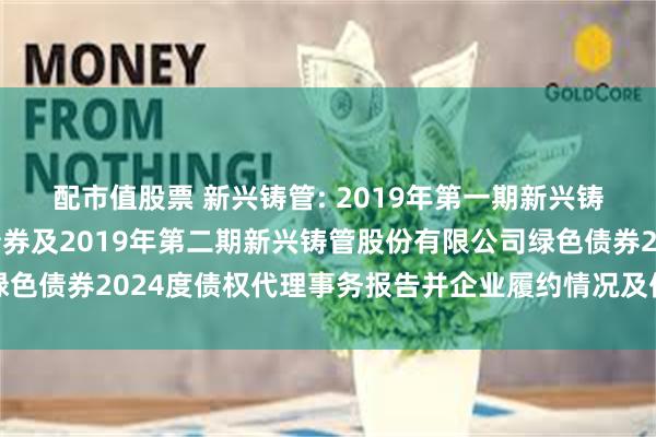 配市值股票 新兴铸管: 2019年第一期新兴铸管股份有限公司绿色债券及2019年第二期新兴铸管股份有限公司绿色债券2024度债权代理事务报告并企业履约情况及偿债能力分析报告