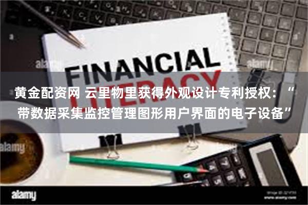 黄金配资网 云里物里获得外观设计专利授权：“带数据采集监控管理图形用户界面的电子设备”
